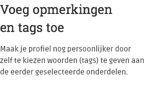 Voeg opmerkingen en tags toe Maak je profiel nog persoonlijker door  zelf te kiezen woorden (tags) te geven aan  de eerder geselecteerde onderdelen.